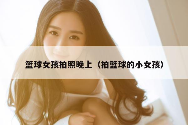 篮球女孩拍照晚上（拍篮球的小女孩）