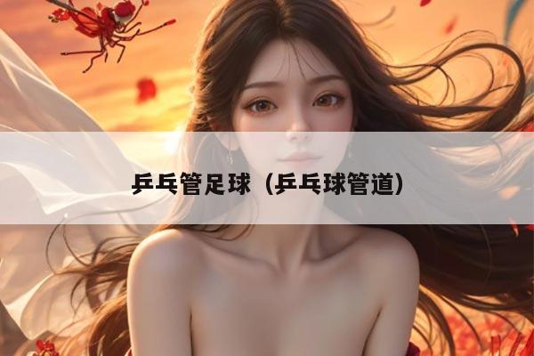乒乓管足球(乒乓球管道)