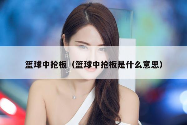 篮球中抢板（篮球中抢板是什么意思）