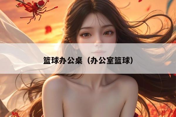 篮球办公桌（办公室篮球）