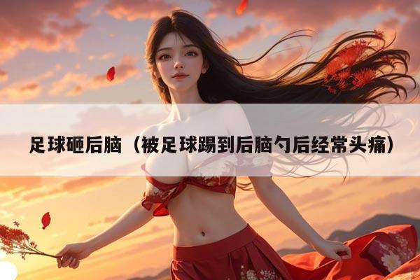 足球砸后脑（被足球踢到后脑勺后经常头痛）