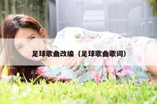 足球歌曲改编（足球歌曲歌词）