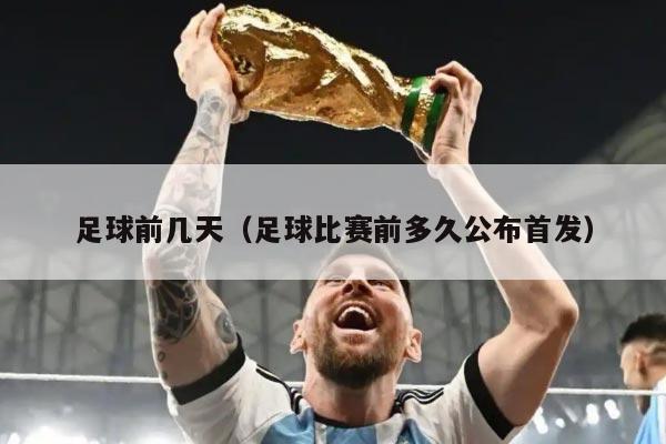 足球前几天（足球比赛前多久公布首发）