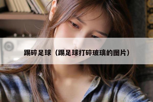踢碎足球（踢足球打碎玻璃的图片）