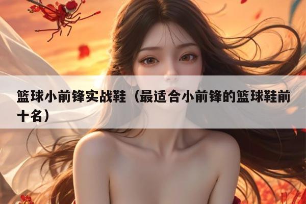 篮球小前锋实战鞋（最适合小前锋的篮球鞋前十名）