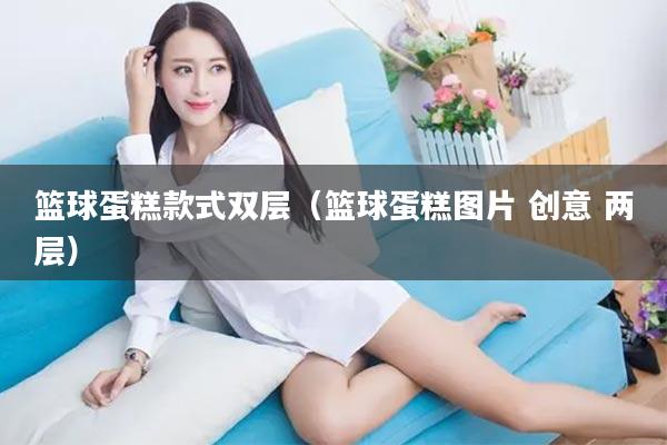 篮球蛋糕款式双层（篮球蛋糕图片 创意 两层）