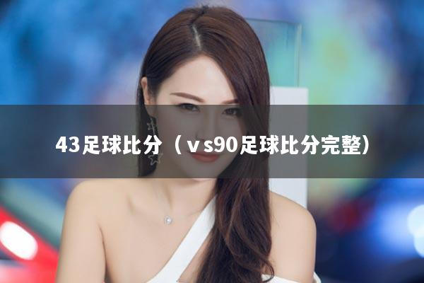 43足球比分（ⅴs90足球比分完整）