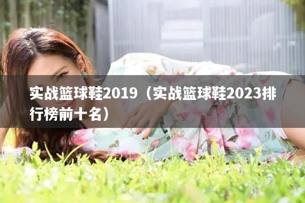 实战篮球鞋2019（实战篮球鞋2023排行榜前十名）