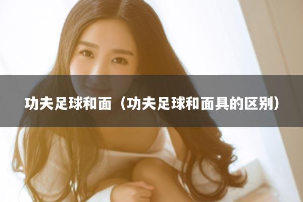 功夫足球和面（功夫足球和面具的区别）