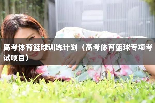 高考体育篮球训练计划（高考体育篮球专项考试项目）