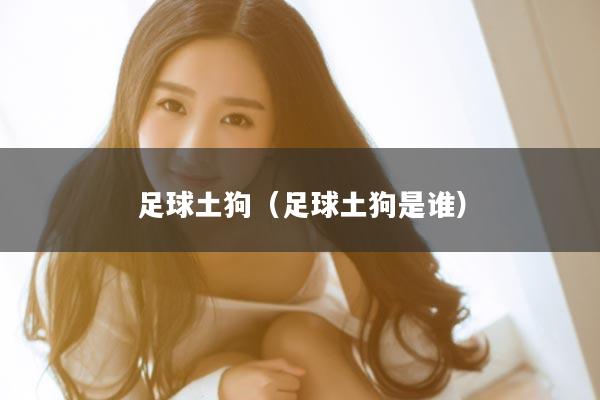 足球土狗（足球土狗是谁）