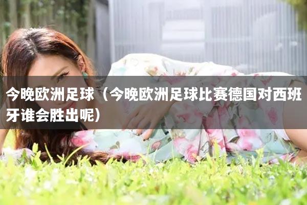 今晚欧洲足球（今晚欧洲足球比赛德国对西班牙谁会胜出呢）