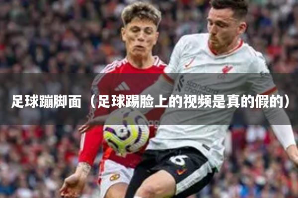 足球蹦脚面（足球踢脸上的视频是真的假的）