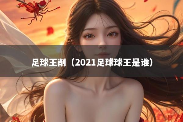足球王削（2021足球球王是谁）