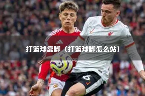 打篮球靠脚（打篮球脚怎么站）