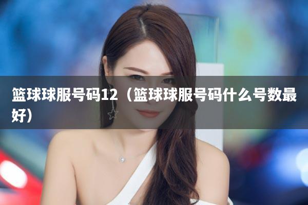 篮球球服号码12（篮球球服号码什么号数最好）