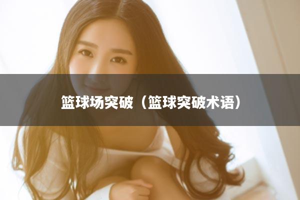篮球场突破(篮球突破术语)
