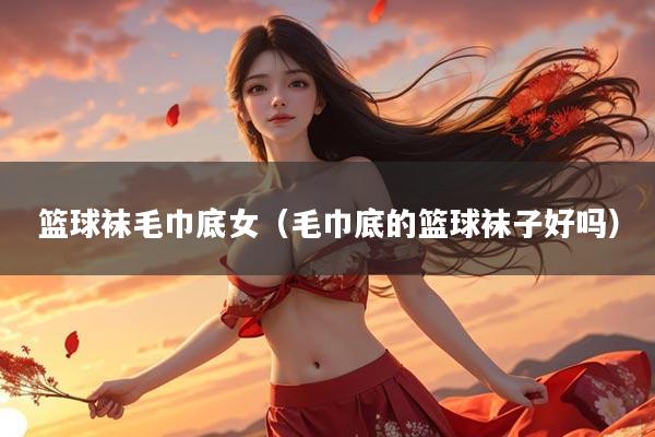 篮球袜毛巾底女（毛巾底的篮球袜子好吗）