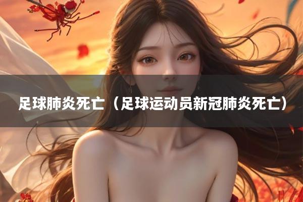 足球肺炎死亡（足球运动员新冠肺炎死亡）