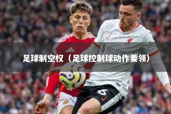 足球制空权（足球控制球动作要领）