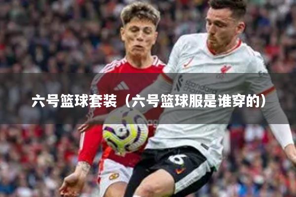六号篮球套装（六号篮球服是谁穿的）