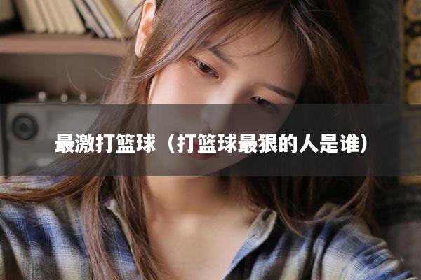 最激打篮球（打篮球最狠的人是谁）