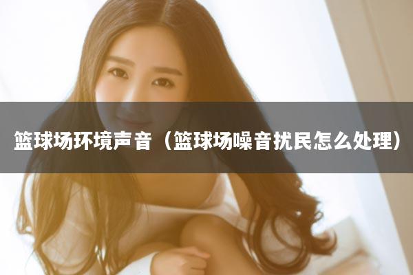 篮球场环境声音（篮球场噪音扰民怎么处理）