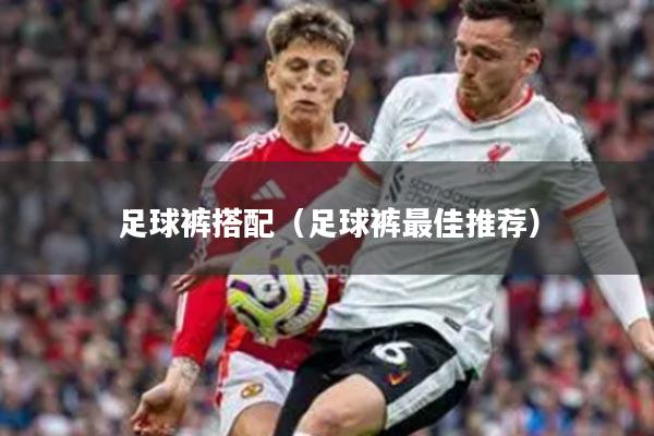 足球裤搭配（足球裤最佳推荐）