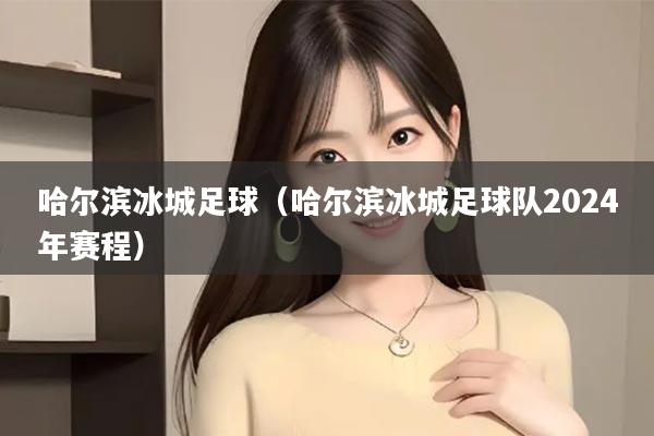 哈尔滨冰城足球（哈尔滨冰城足球队2024年赛程）