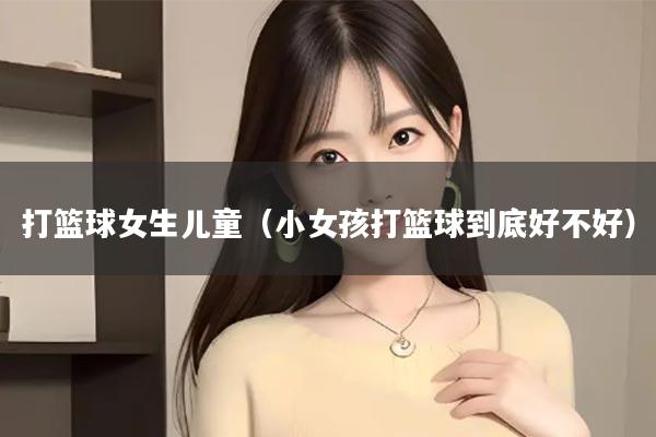 打篮球女生儿童（小女孩打篮球到底好不好）