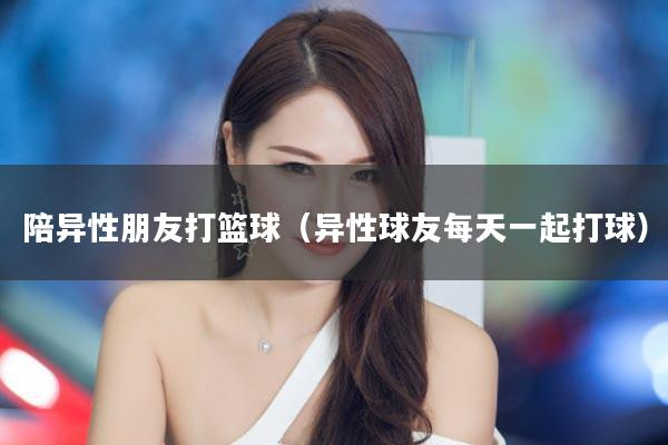 陪异性朋友打篮球（异性球友每天一起打球）