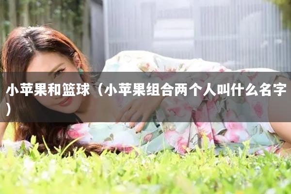小苹果和篮球（小苹果组合两个人叫什么名字）